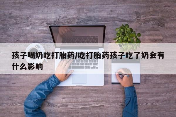 米非米索打胎药专卖微信孩子喝奶吃打胎药/吃打胎药孩子吃了奶会有什么影响