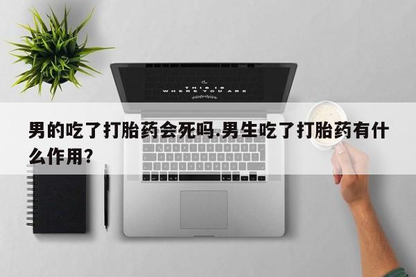 米非米索打胎药专卖微信男的吃了打胎药会死吗.男生吃了打胎药有什么作用？