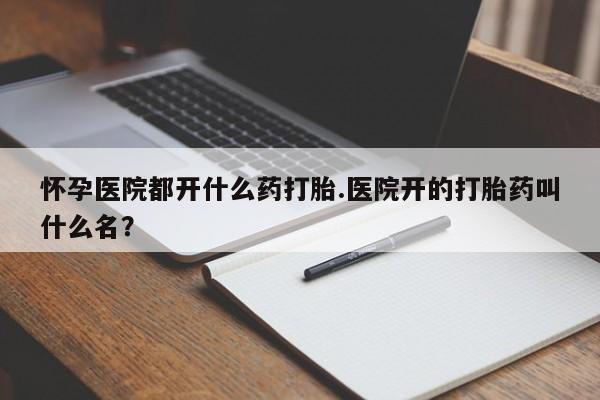 米非米索打胎药专卖微信怀孕医院都开什么药打胎.医院开的打胎药叫什么名？