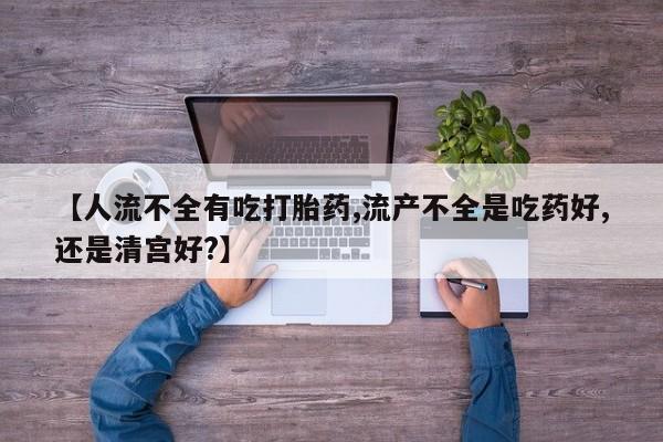 米非米索打胎药专卖微信【人流不全有吃打胎药,流产不全是吃药好,还是清宫好?】