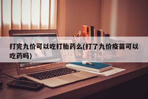 米非米索打胎药专卖微信打完九价可以吃打胎药么(打了九价疫苗可以吃药吗)