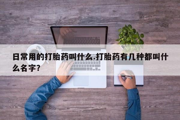 米非米索打胎药专卖微信日常用的打胎药叫什么.打胎药有几种都叫什么名字？