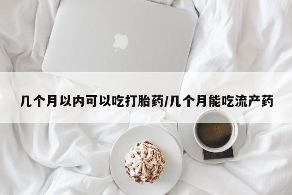 米非米索打胎药专卖微信几个月以内可以吃打胎药/几个月能吃流产药