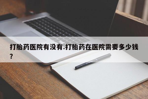 米非米索打胎药专卖微信打胎药医院有没有.打胎药在医院需要多少钱？