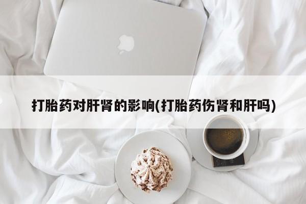 米非米索打胎药专卖微信打胎药对肝肾的影响(打胎药伤肾和肝吗)
