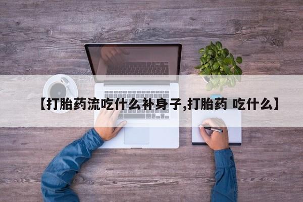 米非米索打胎药专卖微信【打胎药流吃什么补身子,打胎药 吃什么】