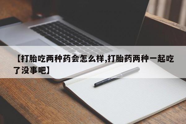米非米索打胎药专卖微信【打胎吃两种药会怎么样,打胎药两种一起吃了没事吧】