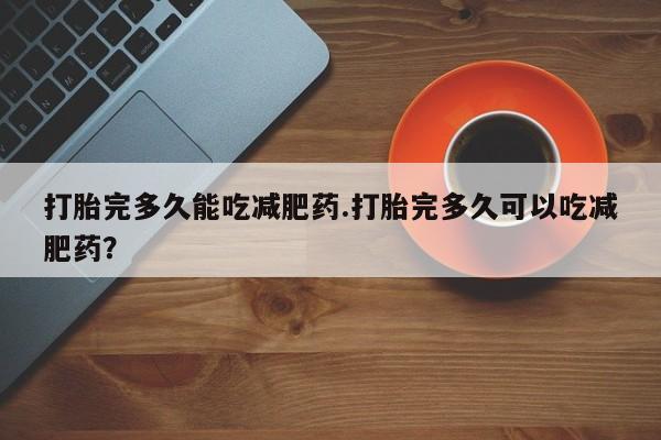米非米索打胎药专卖微信打胎完多久能吃减肥药.打胎完多久可以吃减肥药？