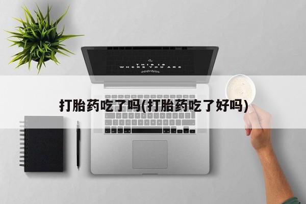 米非米索打胎药专卖微信打胎药吃了吗(打胎药吃了好吗)