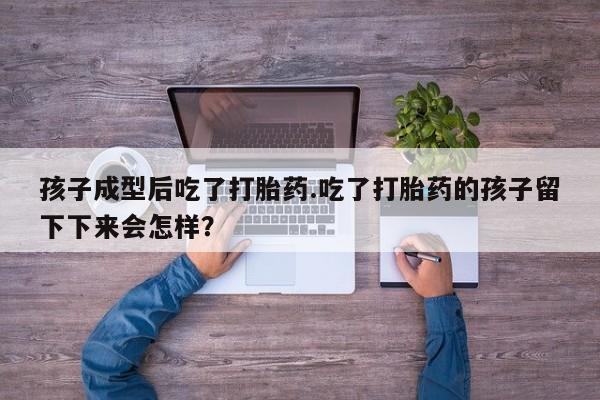 米非米索打胎药专卖微信孩子成型后吃了打胎药.吃了打胎药的孩子留下下来会怎样？