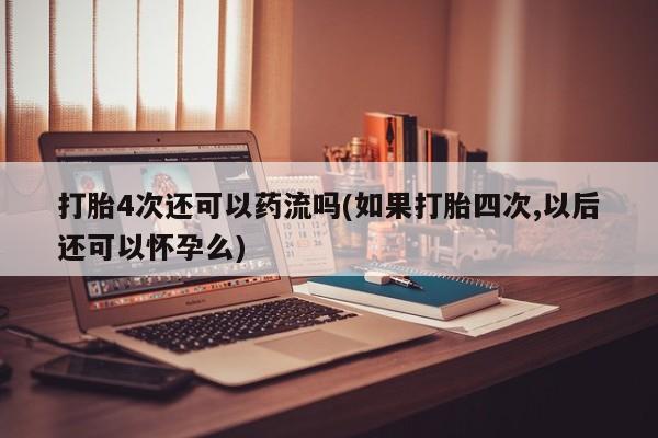 米非米索打胎药专卖微信打胎4次还可以药流吗(如果打胎四次,以后还可以怀孕么)