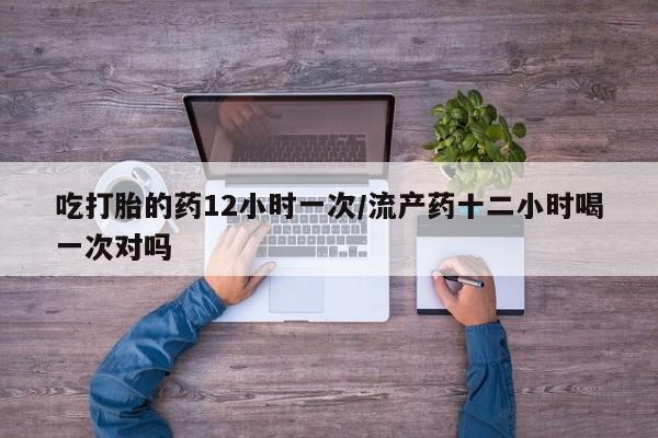 米非米索打胎药专卖微信吃打胎的药12小时一次/流产药十二小时喝一次对吗