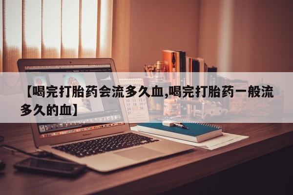 米非米索打胎药专卖微信【喝完打胎药会流多久血,喝完打胎药一般流多久的血】