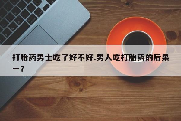 米非米索打胎药专卖微信打胎药男士吃了好不好.男人吃打胎药的后果一？