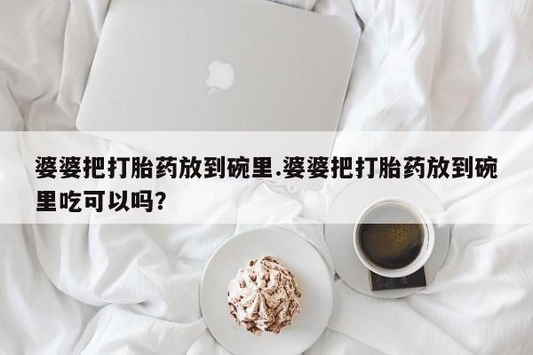 米非米索打胎药专卖微信婆婆把打胎药放到碗里.婆婆把打胎药放到碗里吃可以吗？