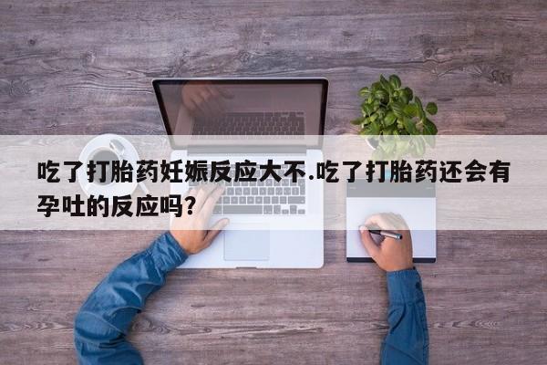 米非米索打胎药专卖微信吃了打胎药妊娠反应大不.吃了打胎药还会有孕吐的反应吗？