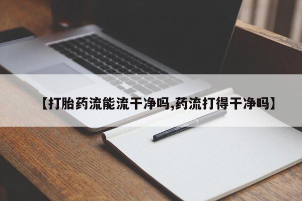 米非米索打胎药专卖微信【打胎药流能流干净吗,药流打得干净吗】
