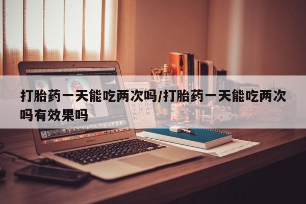 米非米索打胎药专卖微信打胎药一天能吃两次吗/打胎药一天能吃两次吗有效果吗