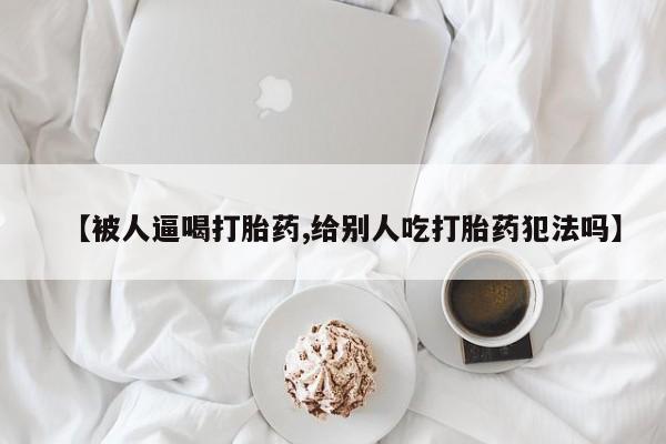 米非米索打胎药专卖微信【被人逼喝打胎药,给别人吃打胎药犯法吗】