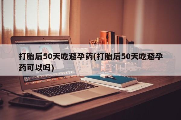 米非米索打胎药专卖微信打胎后50天吃避孕药(打胎后50天吃避孕药可以吗)