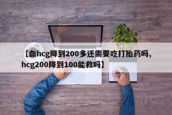 米非米索打胎药专卖微信【血hcg降到200多还需要吃打胎药吗,hcg200降到100能救吗】