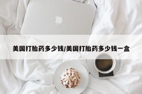 米非米索打胎药专卖微信美国打胎药多少钱/美国打胎药多少钱一盒