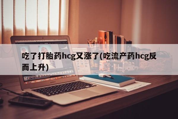 米非米索打胎药专卖微信吃了打胎药hcg又涨了(吃流产药hcg反而上升)