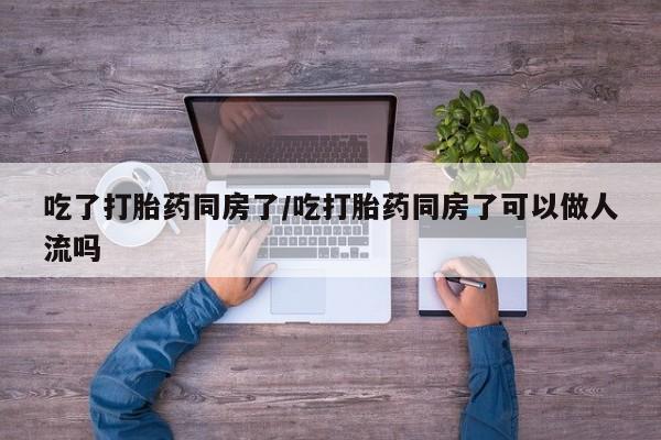 米非米索打胎药专卖微信吃了打胎药同房了/吃打胎药同房了可以做人流吗