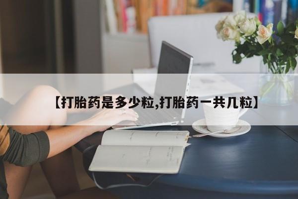 米非米索打胎药专卖微信【打胎药是多少粒,打胎药一共几粒】