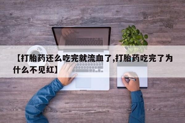 米非米索打胎药专卖微信【打胎药还么吃完就流血了,打胎药吃完了为什么不见红】