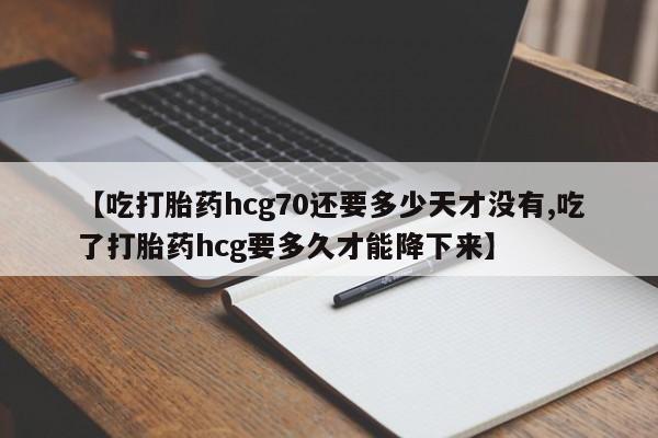 米非米索打胎药专卖微信【吃打胎药hcg70还要多少天才没有,吃了打胎药hcg要多久才能降下来】