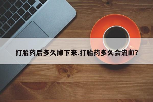 米非米索打胎药专卖微信打胎药后多久掉下来.打胎药多久会流血？