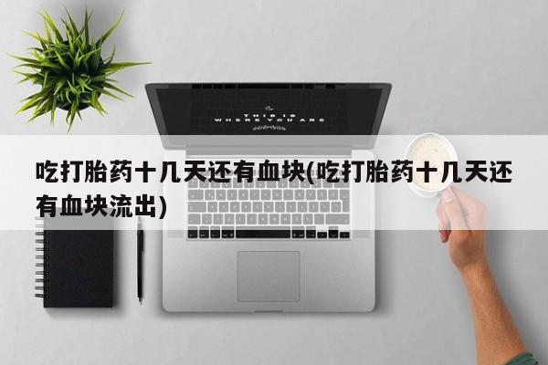 米非米索打胎药专卖微信吃打胎药十几天还有血块(吃打胎药十几天还有血块流出)