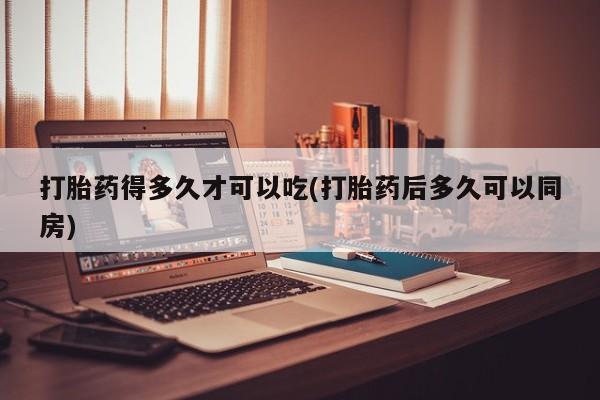 米非米索打胎药专卖微信打胎药得多久才可以吃(打胎药后多久可以同房)