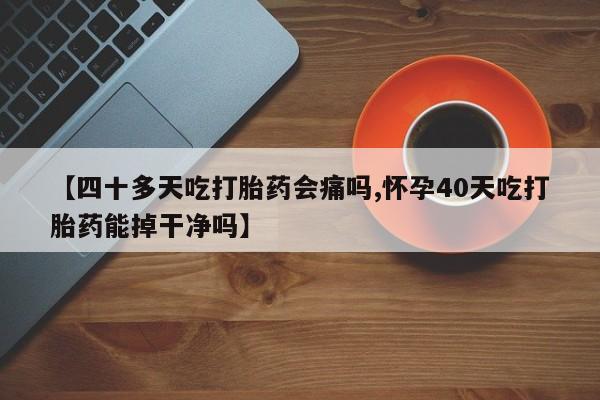米非米索打胎药专卖微信【四十多天吃打胎药会痛吗,怀孕40天吃打胎药能掉干净吗】