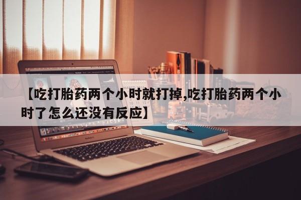 米非米索打胎药专卖微信【吃打胎药两个小时就打掉,吃打胎药两个小时了怎么还没有反应】