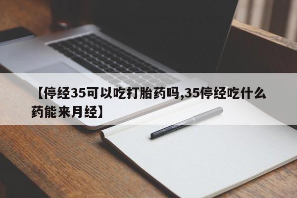 米非米索打胎药专卖微信【停经35可以吃打胎药吗,35停经吃什么药能来月经】