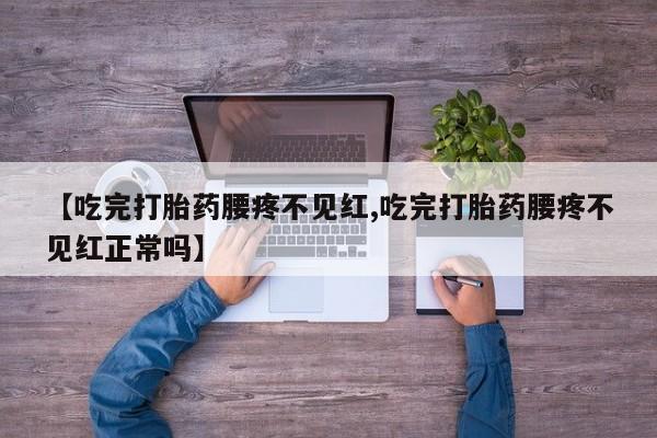 米非米索打胎药专卖微信【吃完打胎药腰疼不见红,吃完打胎药腰疼不见红正常吗】