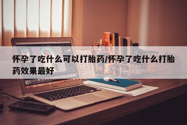 米非米索打胎药专卖微信怀孕了吃什么可以打胎药/怀孕了吃什么打胎药效果最好