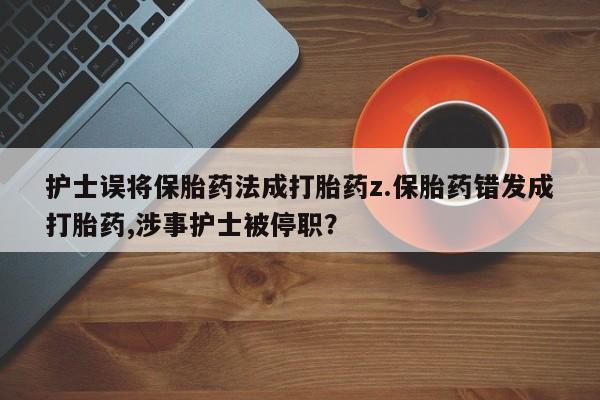 米非米索打胎药专卖微信护士误将保胎药法成打胎药z.保胎药错发成打胎药,涉事护士被停职？