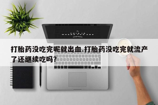 米非米索打胎药专卖微信打胎药没吃完呢就出血.打胎药没吃完就流产了还继续吃吗?