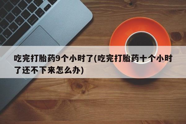 米非米索打胎药专卖微信吃完打胎药9个小时了(吃完打胎药十个小时了还不下来怎么办)