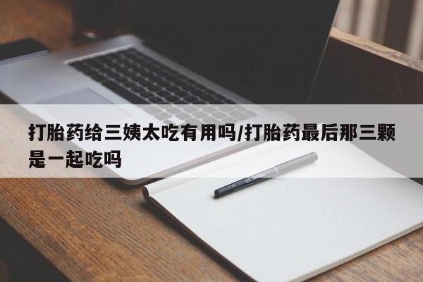 米非米索打胎药专卖微信打胎药给三姨太吃有用吗/打胎药最后那三颗是一起吃吗
