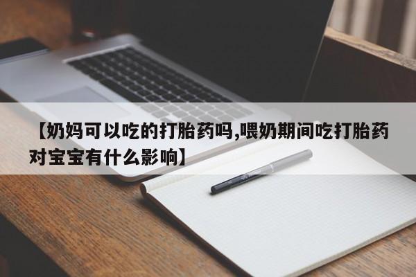 米非米索打胎药专卖微信【奶妈可以吃的打胎药吗,喂奶期间吃打胎药对宝宝有什么影响】