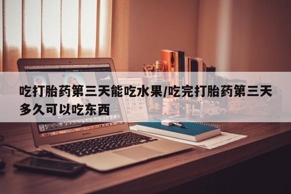 米非米索打胎药专卖微信吃打胎药第三天能吃水果/吃完打胎药第三天多久可以吃东西
