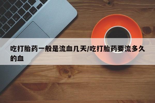 米非米索打胎药专卖微信吃打胎药一般是流血几天/吃打胎药要流多久的血