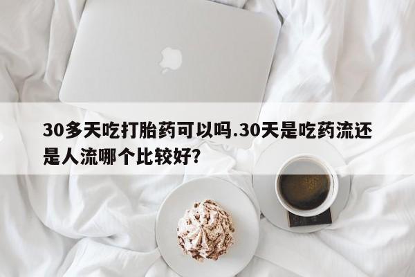 米非米索打胎药专卖微信30多天吃打胎药可以吗.30天是吃药流还是人流哪个比较好？