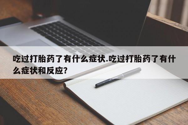 米非米索打胎药专卖微信吃过打胎药了有什么症状.吃过打胎药了有什么症状和反应？