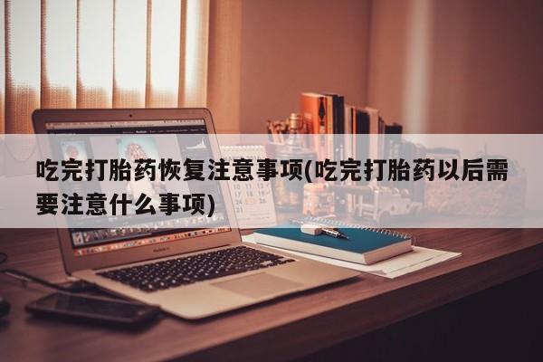 米非米索打胎药专卖微信吃完打胎药恢复注意事项(吃完打胎药以后需要注意什么事项)