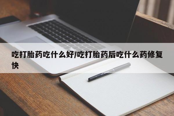 米非米索打胎药专卖微信吃打胎药吃什么好/吃打胎药后吃什么药修复快